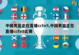 中国男篮正在直播cctv5,中国男篮正在直播cctv5比赛